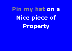 Pin my hat on a
Nice piece of

Property