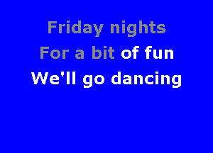 Friday nights
For a bit of fun

We'll go dancing