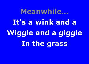 Meanwhile...
It's a wink and a

Wiggle and a giggle
In the grass
