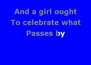 And a girl ought
To celebrate what

Passes by