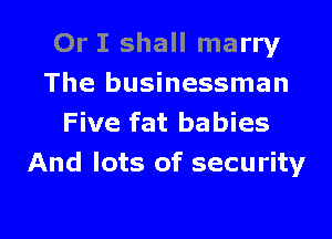 Or I shall marry
The businessman

Five fat babies
And lots of security