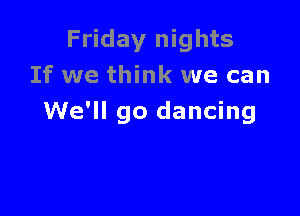 Friday nights
If we think we can

We'll go dancing