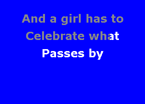 And a girl has to
Celebrate what

Passes by