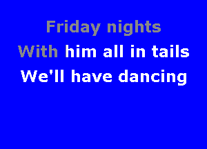 Friday nights
With him all in tails

We'll have dancing