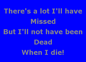 There's a lot I'll have
Missed

But I'll not have been
Dead
When I die!