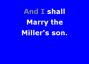 And I shall
Marry the

Miller's son.