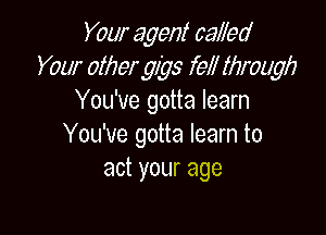 Your agent called
Your other 9495 few through
You've gotta learn

You've gotta learn to
act your age