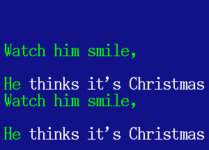 Watch him smile,

He thinks it s Christmas
Watch him smile,

He thinks it s Christmas