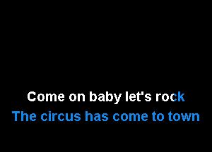 Come on baby let's rock
The circus has come to town