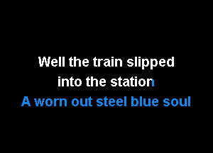 Well the train slipped

into the station
A worn out steel blue soul