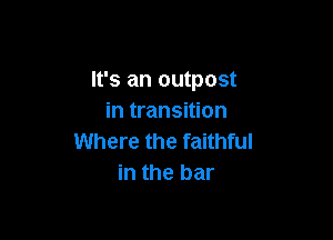 It's an outpost
in transition

Where the faithful
in the bar