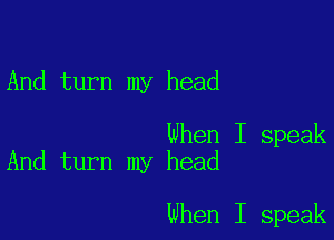 And turn my head

When I speak
And turn my head

When I speak