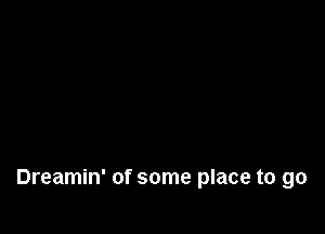Dreamin' of some place to go
