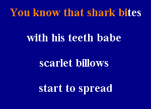 You know that shark bites

with his teeth babe

scarlet billows

start to spread