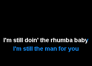I'm still doin' the rhumba baby
I'm still the man for you