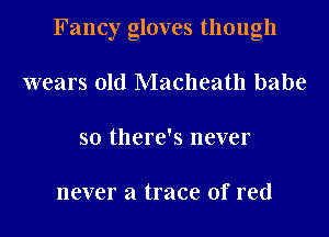 Fancy gloves though
wears old Macheath babe
so there's never

never a trace of red