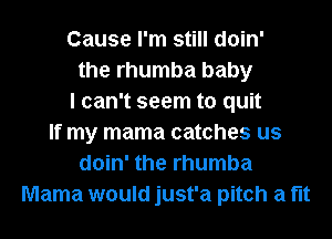 Cause I'm still doin'
the rhumba baby
I can't seem to quit
If my mama catches us
doin' the rhumba
Mama would just'a pitch a fit
