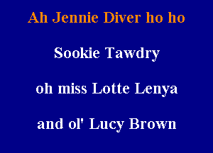 A11 Jennie Diver 110 110
Sookie Tawdry
oh miss Lotte Lenya

and 01' Lucy Brown