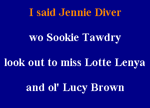 I said Jennie Diver
W0 Sookie Tawdry
look out to miss Lotte Lenya

and 01' Lucy Brown