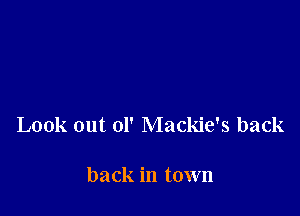 Look out 01' Mackie's back

back in town