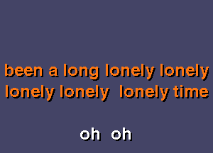 been a long lonely lonely

lonely lonely lonely time

oh oh