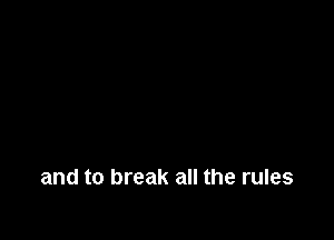 and to break all the rules