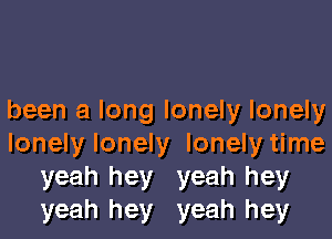 been a long lonely lonely

lonely lonely lonely time
yeah hey yeah hey
yeah hey yeah hey