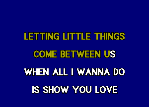 LETTING LITTLE THINGS

COME BETWEEN US
WHEN ALL I WANNA D0
IS SHOW YOU LOVE