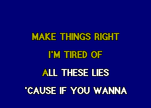 MAKE THINGS RIGHT

I'M TIRED OF
ALL THESE LIES
'CAUSE IF YOU WANNA