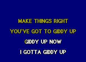 MAKE THINGS RIGHT

YOU'VE GOT TO GIDDY UP
GIDDY UP NOW
I GOTTA GIDDY UP