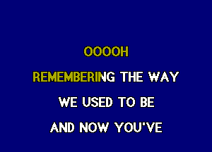 OOOOH

REMEMBERING THE WAY
WE USED TO BE
AND NOW YOU'VE