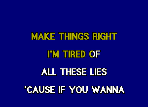 MAKE THINGS RIGHT

I'M TIRED OF
ALL THESE LIES
'CAUSE IF YOU WANNA