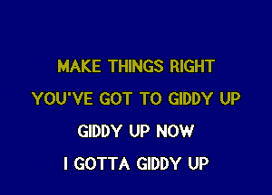 MAKE THINGS RIGHT

YOU'VE GOT TO GIDDY UP
GIDDY UP NOW
I GOTTA GIDDY UP