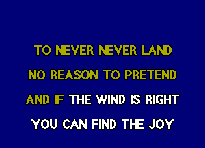 T0 NEVER NEVER LAND
N0 REASON TO PRETEND
AND IF THE WIND IS RIGHT
YOU CAN FIND THE JOY