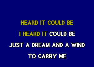 HEARD IT COULD BE

I HEARD IT COULD BE
JUST A DREAM AND A WIND
TO CARRY ME