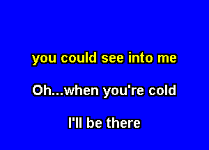 you could see into me

Oh...when you're cold

I'll be there