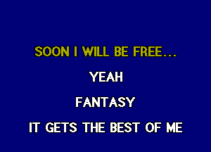 SOON I WILL BE FREE...

YEAH
FANTASY
IT GETS THE BEST OF ME