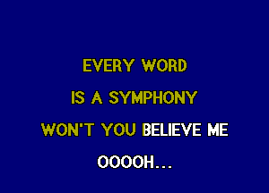 EVERY WORD

IS A SYMPHONY
WON'T YOU BELIEVE ME
OOOOH...
