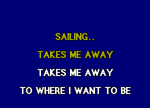 SAILING. .

TAKES ME AWAY
TAKES ME AWAY
T0 WHERE I WANT TO BE