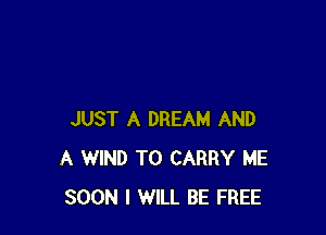 JUST A DREAM AND
A WIND TO CARRY ME
SOON I WILL BE FREE