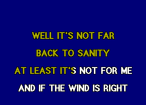 WELL IT'S NOT FAR

BACK TO SANITY
AT LEAST IT'S NOT FOR ME
AND IF THE WIND IS RIGHT