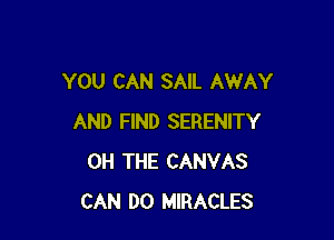 YOU CAN SAIL AWAY

AND FIND SERENITY
0H THE CANVAS
CAN DO MIRACLES