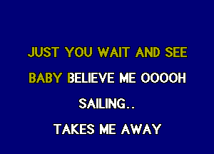 JUST YOU WAIT AND SEE

BABY BELIEVE ME OOOOH
SAILING..
TAKES ME AWAY