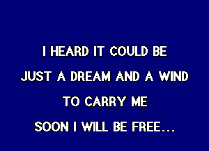 I HEARD IT COULD BE

JUST A DREAM AND A WIND
TO CARRY ME
SOON I WILL BE FREE...