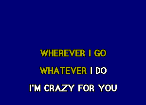 WHEREVER I GO
WHATEVER I DO
I'M CRAZY FOR YOU