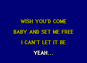 WISH YOU'D COME

BABY AND SET ME FREE
I CAN'T LET IT BE
YEAH...