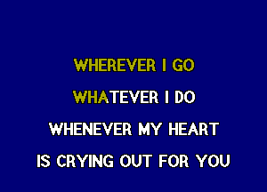 WHEREVER I GO

WHATEVER I DO
WHENEVER MY HEART
IS CRYING OUT FOR YOU