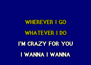 WHEREVER I GO

WHATEVER I DO
I'M CRAZY FOR YOU
I WANNA I WANNA