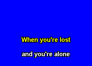 When you're lost

and you're alone