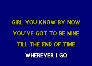 GIRL YOU KNOW BY NOW

YOU'VE GOT TO BE MINE
TILL THE END OF TIME
WHEREVER I GO